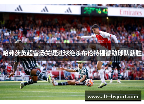 哈弗茨英超客场关键进球绝杀布伦特福德助球队获胜 哈弗茨英超客场关键进球绝杀布伦特福德助球队获胜