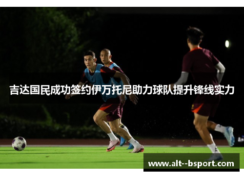 吉达国民成功签约伊万托尼助力球队提升锋线实力 吉达国民成功签约伊万托尼助力球队提升锋线实力