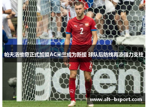 帕夫洛维奇正式加盟AC米兰成为新援 球队后防线再添强力支柱