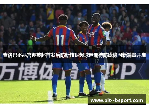 查洛巴水晶宫迎英超首发后防新核崛起球迷期待防线稳固新篇章开启