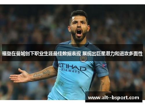 福登在曼城创下职业生涯最佳数据表现 展现出巨星潜力和进攻多面性 福登在曼城创下职业生涯最佳数据表现 展现出巨星潜力和进攻多面性