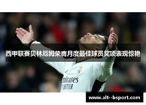 西甲联赛贝林厄姆荣膺月度最佳球员奖项表现惊艳 西甲联赛贝林厄姆荣膺月度最佳球员奖项表现惊艳