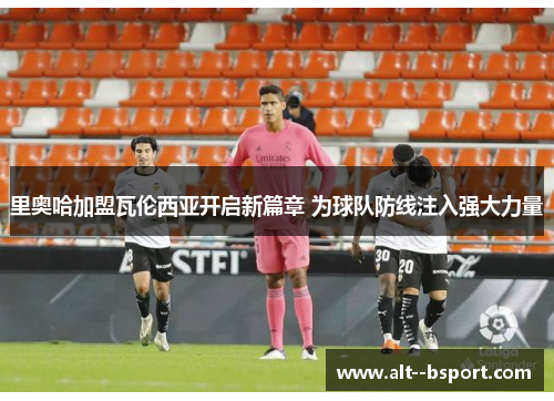 里奥哈加盟瓦伦西亚开启新篇章 为球队防线注入强大力量