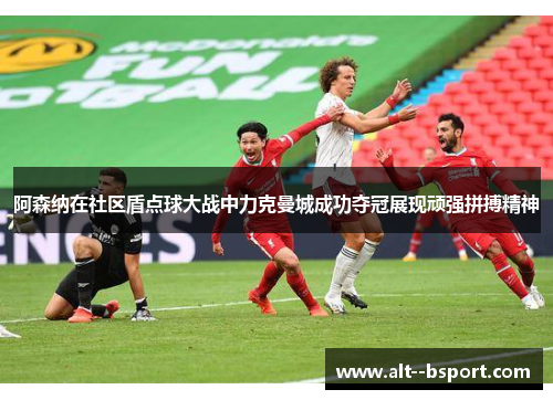 阿森纳在社区盾点球大战中力克曼城成功夺冠展现顽强拼搏精神 阿森纳在社区盾点球大战中力克曼城成功夺冠展现顽强拼搏精神