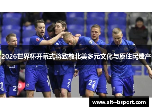2026世界杯开幕式将致敬北美多元文化与原住民遗产 2026世界杯开幕式将致敬北美多元文化与原住民遗产