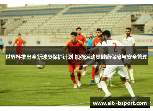 世界杯推出全新球员保护计划 加强运动员健康保障与安全管理