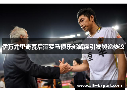 伊万尤里奇赛后遭罗马俱乐部解雇引发舆论热议 伊万尤里奇赛后遭罗马俱乐部解雇引发舆论热议