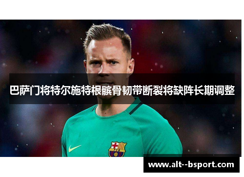 巴萨门将特尔施特根髌骨韧带断裂将缺阵长期调整