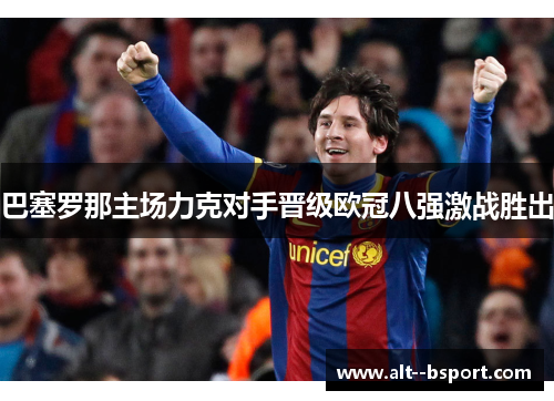 巴塞罗那主场力克对手晋级欧冠八强激战胜出