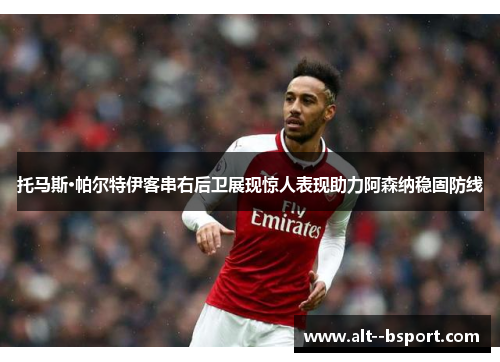 托马斯·帕尔特伊客串右后卫展现惊人表现助力阿森纳稳固防线