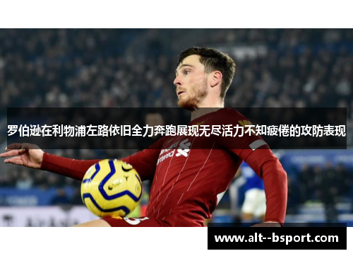 罗伯逊在利物浦左路依旧全力奔跑展现无尽活力不知疲倦的攻防表现