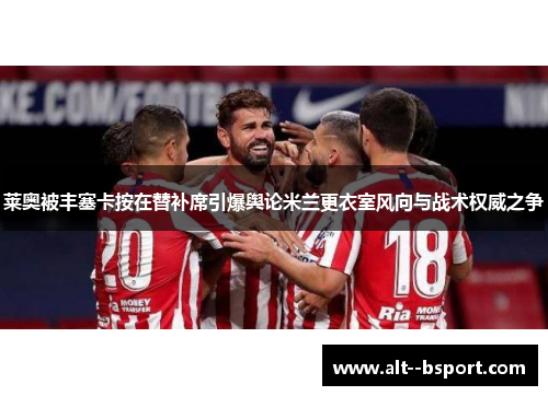 莱奥被丰塞卡按在替补席引爆舆论米兰更衣室风向与战术权威之争