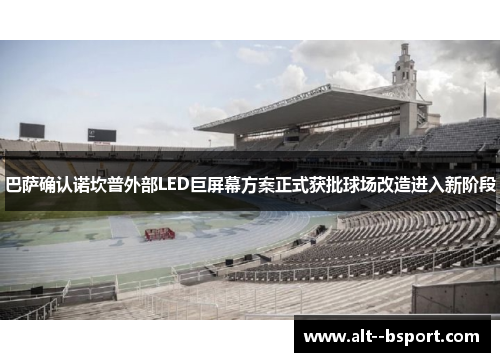 巴萨确认诺坎普外部LED巨屏幕方案正式获批球场改造进入新阶段