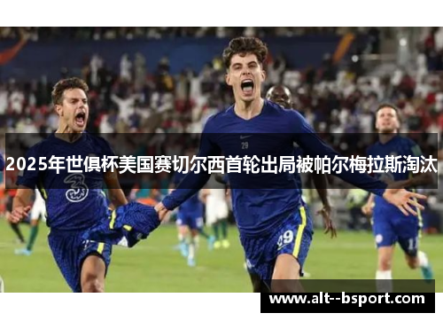 2025年世俱杯美国赛切尔西首轮出局被帕尔梅拉斯淘汰 2025年世俱杯美国赛切尔西首轮出局被帕尔梅拉斯淘汰