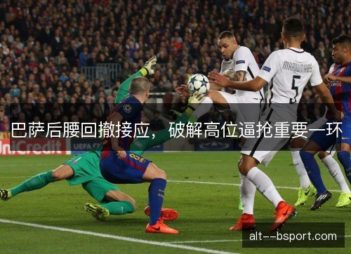 巴萨后腰回撤接应，破解高位逼抢重要一环