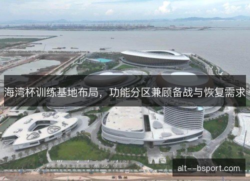 海湾杯训练基地布局，功能分区兼顾备战与恢复需求